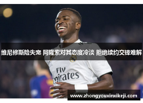 维尼修斯险失宠 阿隆索对其态度冷淡 拒绝续约交锋难解
